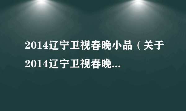 2014辽宁卫视春晚小品（关于2014辽宁卫视春晚小品的简介）