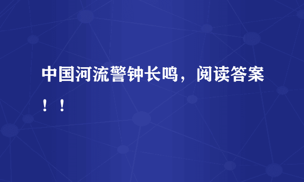 中国河流警钟长鸣，阅读答案！！