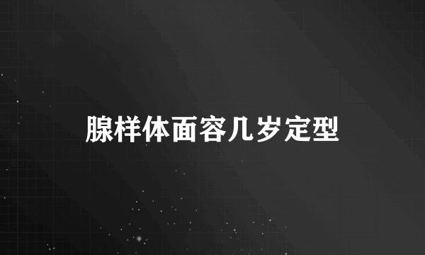 腺样体面容几岁定型