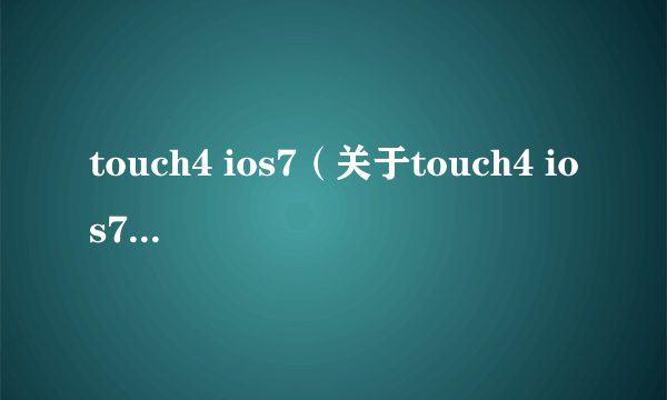 touch4 ios7（关于touch4 ios7的简介）