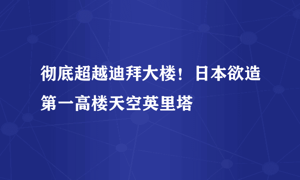 彻底超越迪拜大楼！日本欲造第一高楼天空英里塔