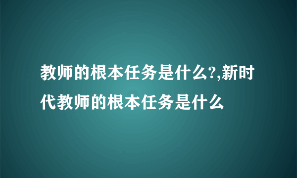 教师的根本任务是什么?,新时代教师的根本任务是什么