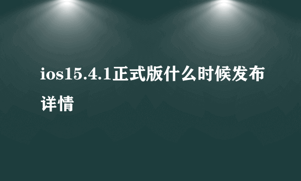 ios15.4.1正式版什么时候发布详情