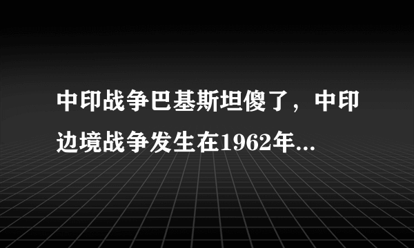 中印战争巴基斯坦傻了，中印边境战争发生在1962年-飞外网