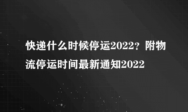 快递什么时候停运2022？附物流停运时间最新通知2022