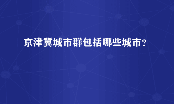 京津冀城市群包括哪些城市？