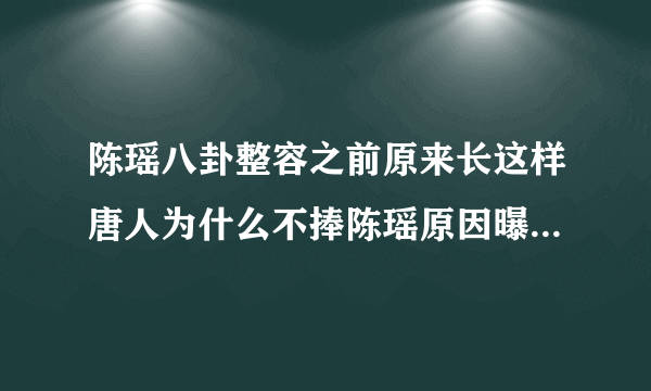 陈瑶八卦整容之前原来长这样唐人为什么不捧陈瑶原因曝光-飞外网