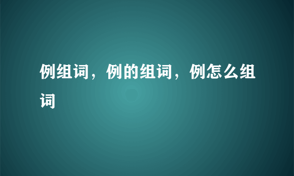 例组词，例的组词，例怎么组词