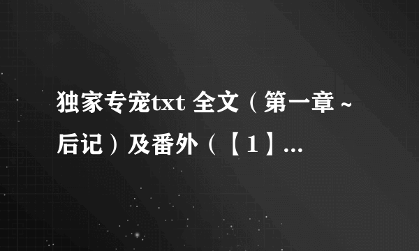 独家专宠txt 全文（第一章～后记）及番外（【1】～【47】+三篇）