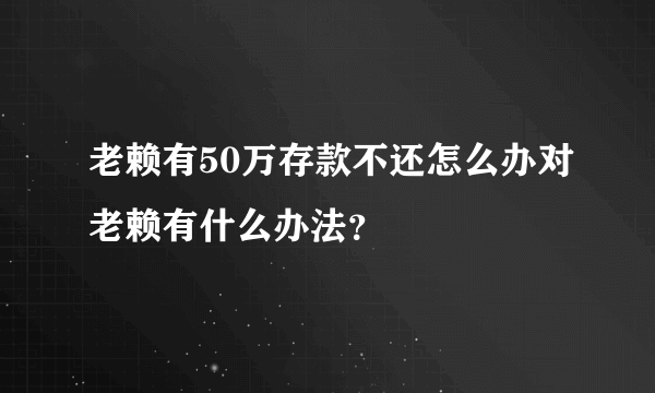 老赖有50万存款不还怎么办对老赖有什么办法？