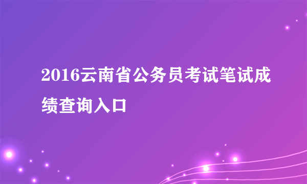 2016云南省公务员考试笔试成绩查询入口