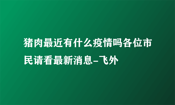 猪肉最近有什么疫情吗各位市民请看最新消息-飞外