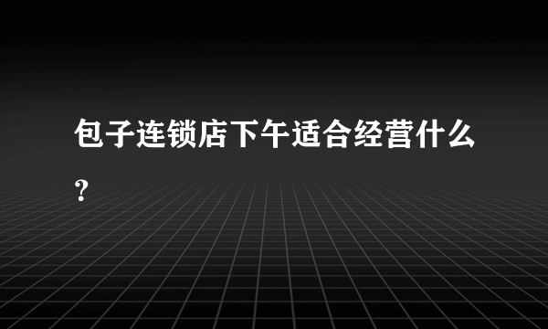 包子连锁店下午适合经营什么？