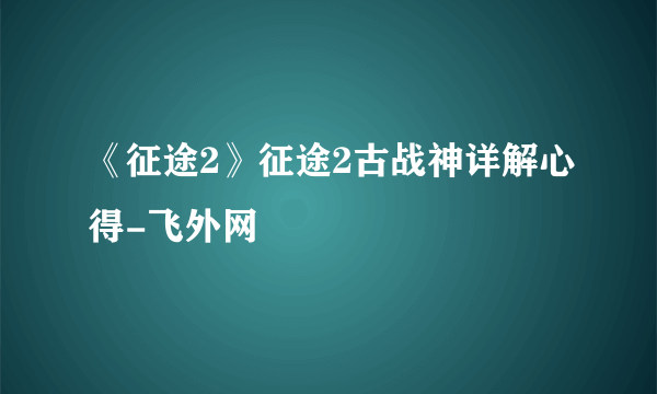 《征途2》征途2古战神详解心得-飞外网