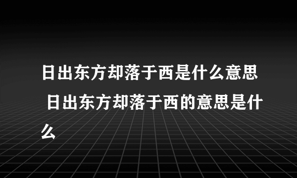 日出东方却落于西是什么意思 日出东方却落于西的意思是什么