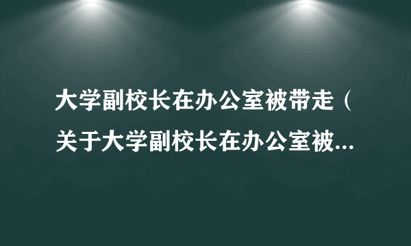 大学副校长在办公室被带走（关于大学副校长在办公室被带走的简介）