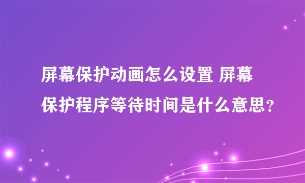 屏幕保护动画怎么设置 屏幕保护程序等待时间是什么意思？