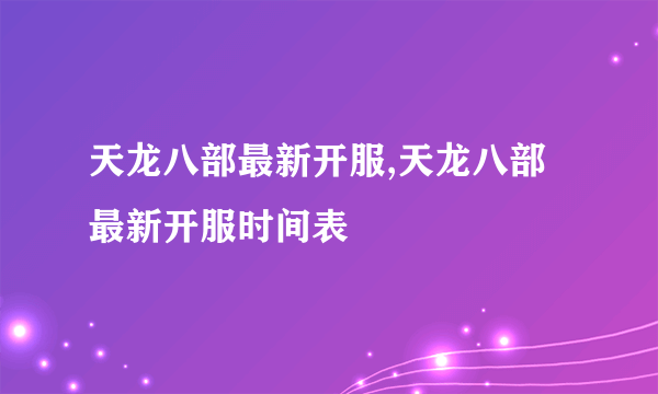 天龙八部最新开服,天龙八部最新开服时间表