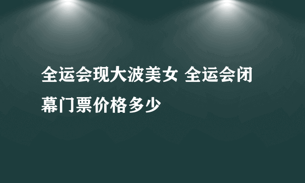 全运会现大波美女 全运会闭幕门票价格多少