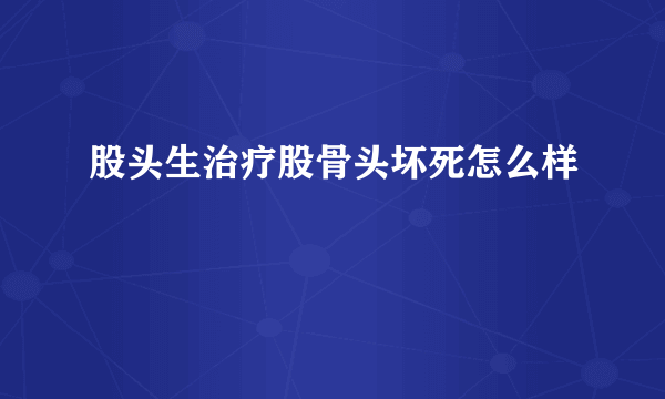 股头生治疗股骨头坏死怎么样