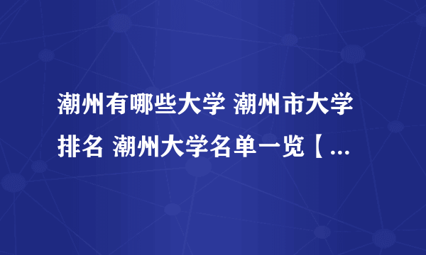 潮州有哪些大学 潮州市大学排名 潮州大学名单一览【大学名录】