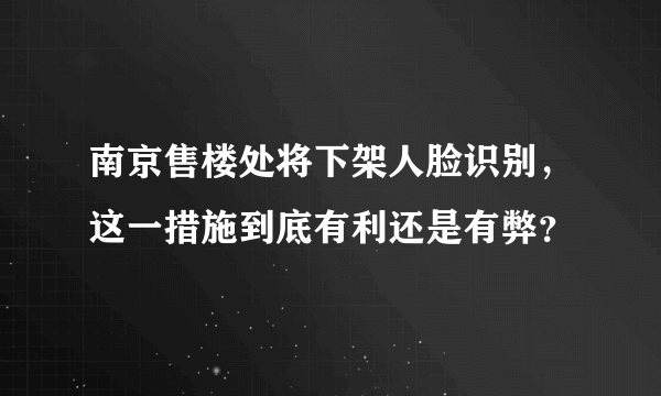 南京售楼处将下架人脸识别，这一措施到底有利还是有弊？