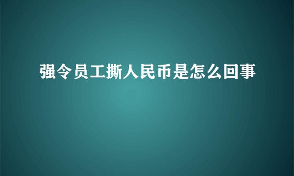 强令员工撕人民币是怎么回事