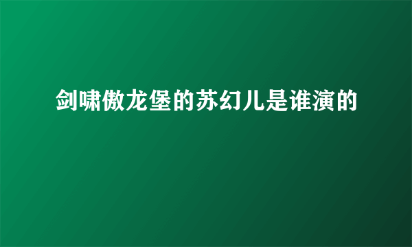 剑啸傲龙堡的苏幻儿是谁演的