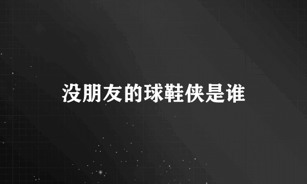 没朋友的球鞋侠是谁