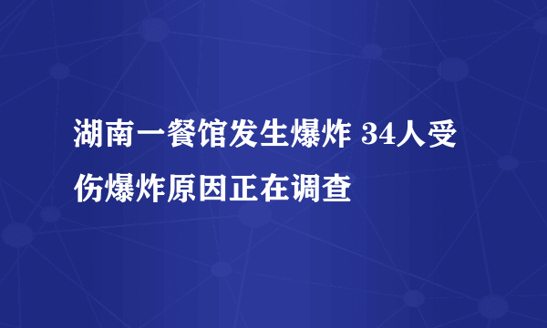 湖南一餐馆发生爆炸 34人受伤爆炸原因正在调查