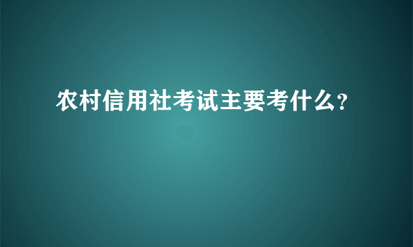 农村信用社考试主要考什么？