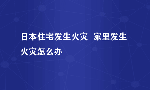 日本住宅发生火灾  家里发生火灾怎么办