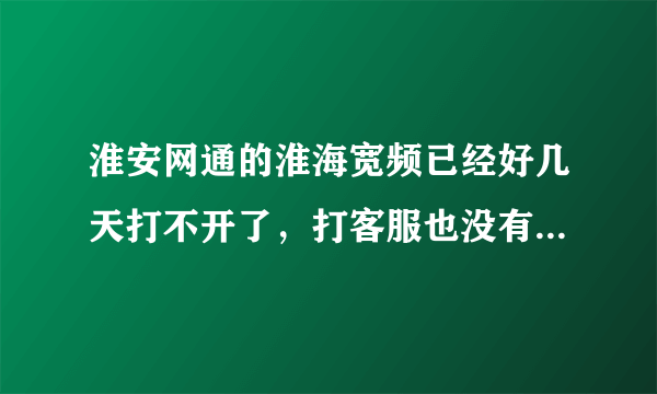 淮安网通的淮海宽频已经好几天打不开了，打客服也没有人接的，有谁知道怎么回事告诉我一下，谢谢！