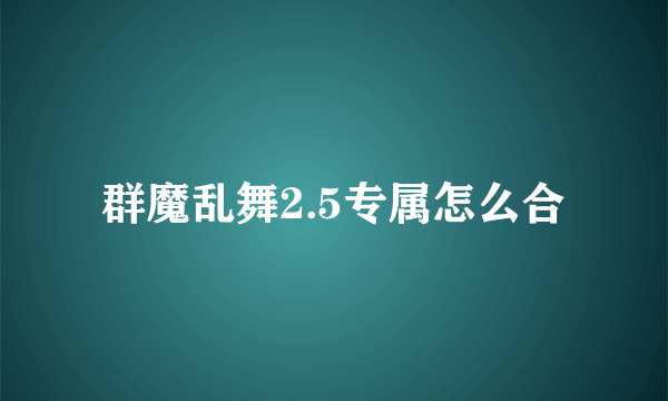 群魔乱舞2.5专属怎么合