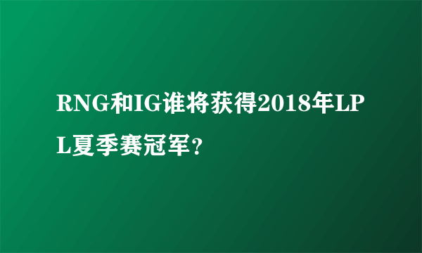 RNG和IG谁将获得2018年LPL夏季赛冠军？