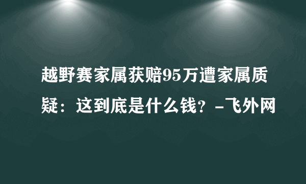 越野赛家属获赔95万遭家属质疑：这到底是什么钱？-飞外网