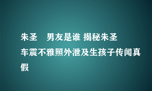 朱圣祎男友是谁 揭秘朱圣祎车震不雅照外泄及生孩子传闻真假