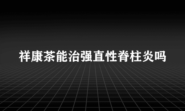 祥康茶能治强直性脊柱炎吗