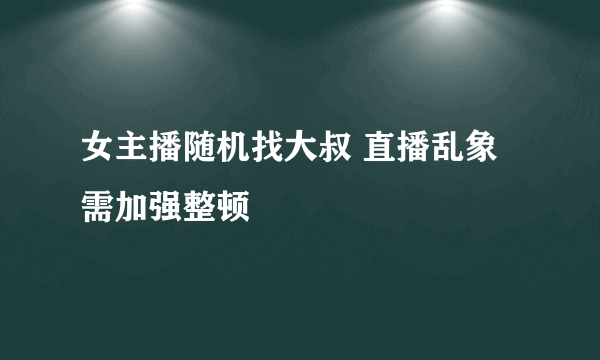 女主播随机找大叔 直播乱象需加强整顿