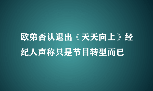 欧弟否认退出《天天向上》经纪人声称只是节目转型而已