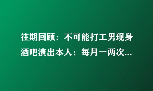 往期回顾：不可能打工男现身酒吧演出本人：每月一两次，出场费不便透露