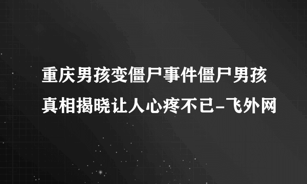 重庆男孩变僵尸事件僵尸男孩真相揭晓让人心疼不已-飞外网