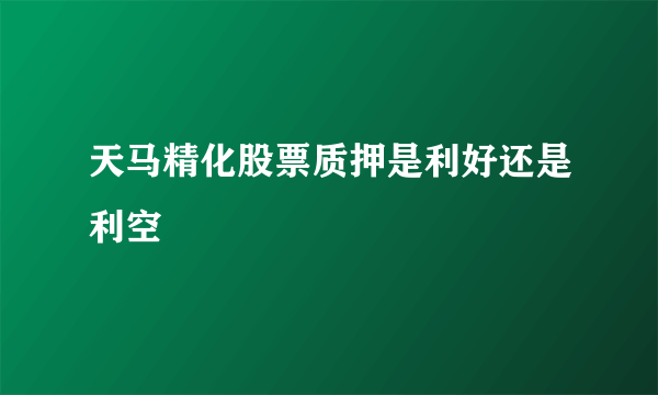 天马精化股票质押是利好还是利空