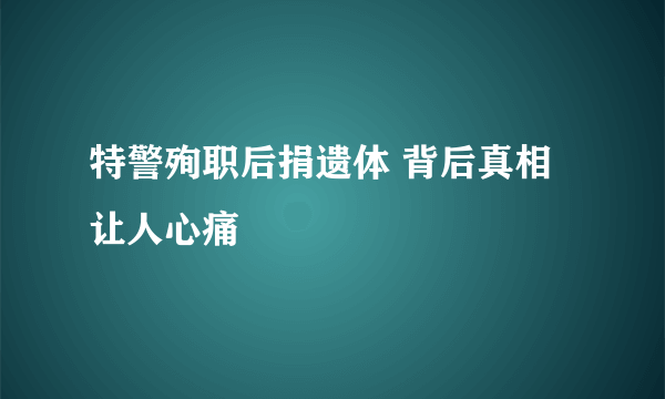 特警殉职后捐遗体 背后真相让人心痛