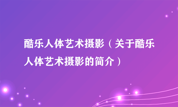 酷乐人体艺术摄影（关于酷乐人体艺术摄影的简介）