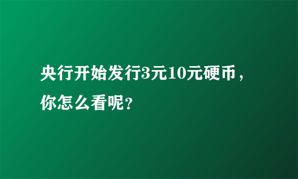 央行开始发行3元10元硬币，你怎么看呢？