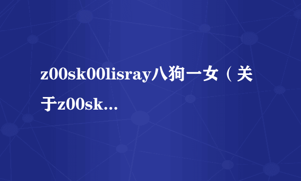 z00sk00lisray八狗一女（关于z00sk00lisray八狗一女的简介）