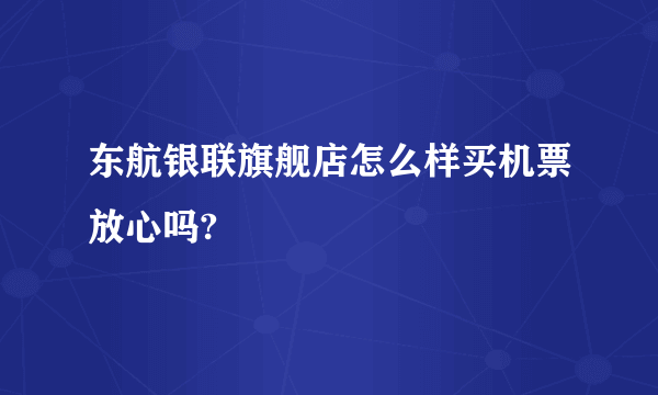 东航银联旗舰店怎么样买机票放心吗?