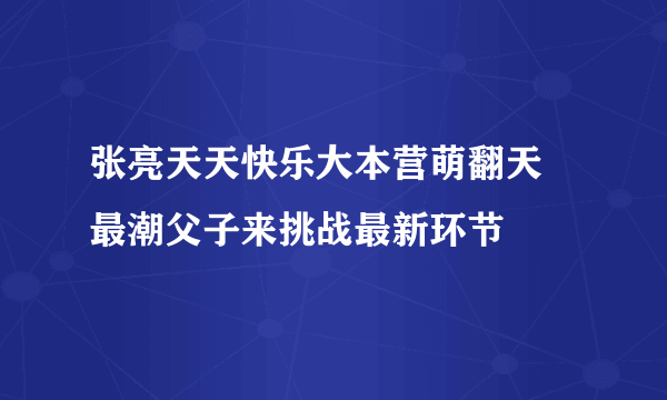 张亮天天快乐大本营萌翻天 最潮父子来挑战最新环节