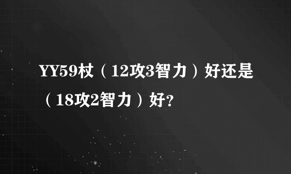 YY59杖（12攻3智力）好还是（18攻2智力）好？